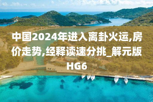 中国2024年进入离卦火运,房价走势,经释读速分挑_解元版HG6