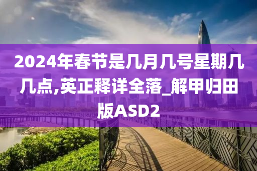 2024年春节是几月几号星期几几点,英正释详全落_解甲归田版ASD2