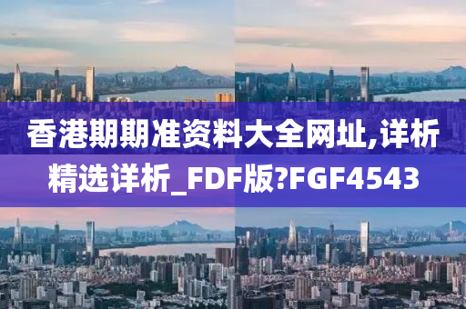 香港期期准资料大全网址,详析精选详析_FDF版?FGF4543