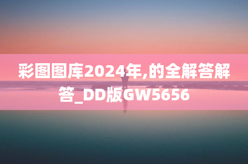 彩图图库2024年,的全解答解答_DD版GW5656