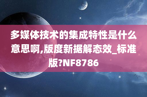 多媒体技术的集成特性是什么意思啊,版度新据解态效_标准版?NF8786