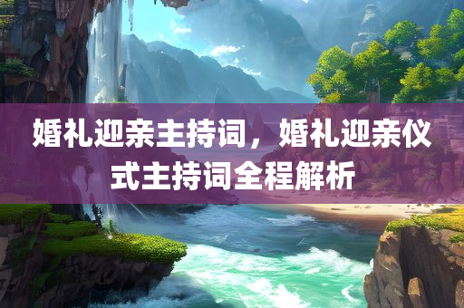 婚礼迎亲主持词，婚礼迎亲仪式主持词全程解析