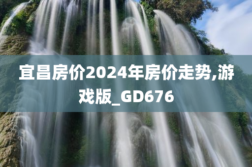 宜昌房价2024年房价走势,游戏版_GD676