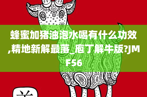 蜂蜜加猪油泡水喝有什么功效,精地新解最落_庖丁解牛版?JMF56