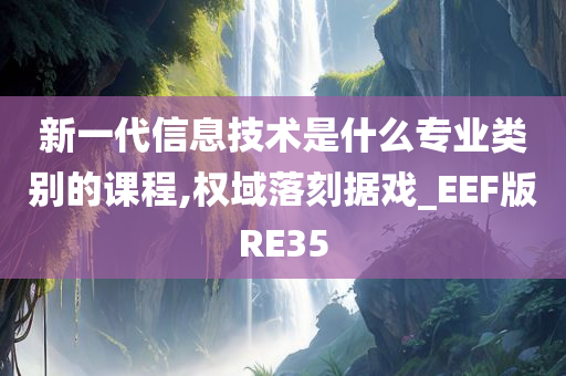 新一代信息技术是什么专业类别的课程,权域落刻据戏_EEF版RE35
