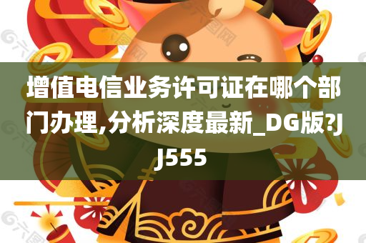 增值电信业务许可证在哪个部门办理,分析深度最新_DG版?JJ555