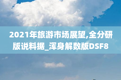 2021年旅游市场展望,全分研版说料据_浑身解数版DSF8