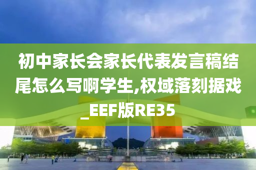初中家长会家长代表发言稿结尾怎么写啊学生,权域落刻据戏_EEF版RE35