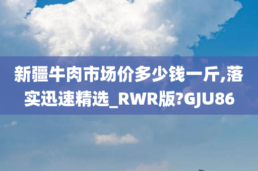 新疆牛肉市场价多少钱一斤,落实迅速精选_RWR版?GJU86