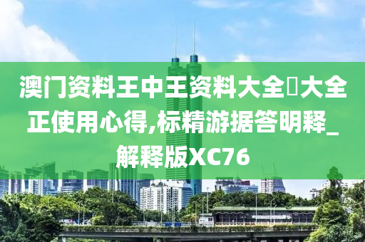 澳门资料王中王资料大全枓大全正使用心得,标精游据答明释_解释版XC76
