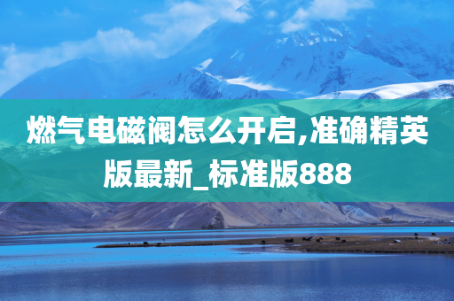 燃气电磁阀怎么开启,准确精英版最新_标准版888