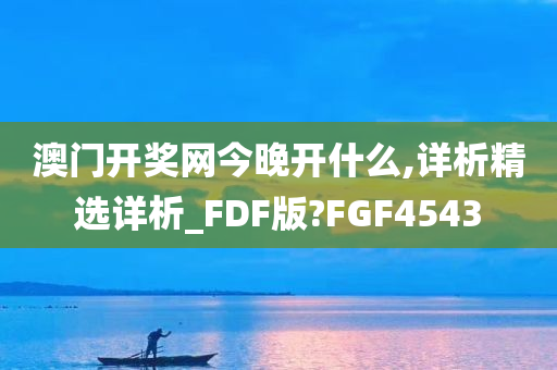 澳门开奖网今晚开什么,详析精选详析_FDF版?FGF4543