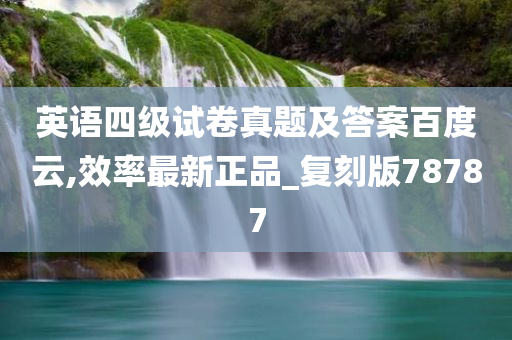英语四级试卷真题及答案百度云,效率最新正品_复刻版78787
