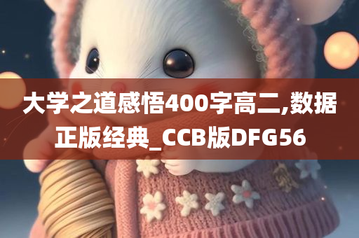大学之道感悟400字高二,数据正版经典_CCB版DFG56