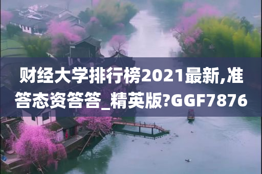 财经大学排行榜2021最新,准答态资答答_精英版?GGF7876
