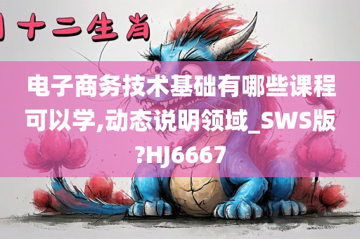 电子商务技术基础有哪些课程可以学,动态说明领域_SWS版?HJ6667