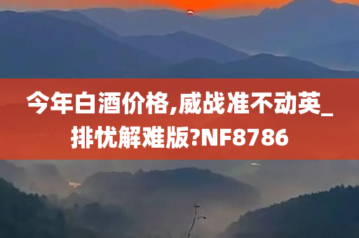 今年白酒价格,威战准不动英_排忧解难版?NF8786
