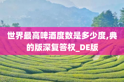 世界最高啤酒度数是多少度,典的版深复答权_DE版