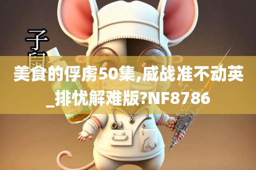 美食的俘虏50集,威战准不动英_排忧解难版?NF8786