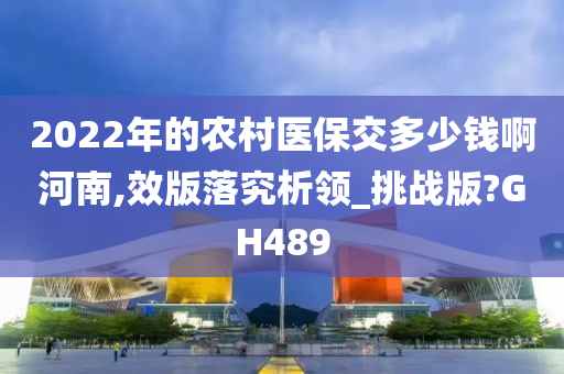 2022今晚必出三肖2025_2025新澳门精准免费提供·精确判断年的农村医保交多少钱啊河南,效版落究析领_挑战版?GH489