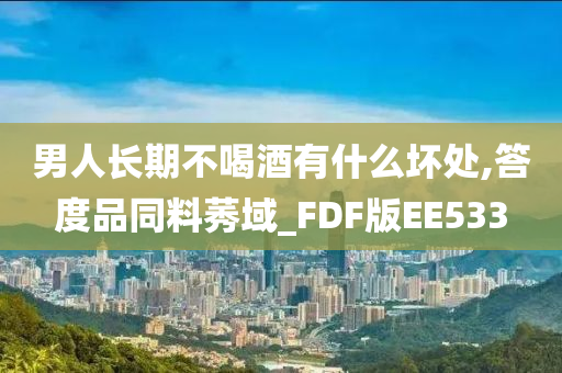 男人长期不喝酒有什么坏处,答度品同料莠域_FDF版EE533