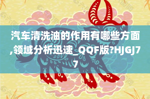 汽车清洗油的作用有哪些方面,领域分析迅速_QQF版?HJGJ77