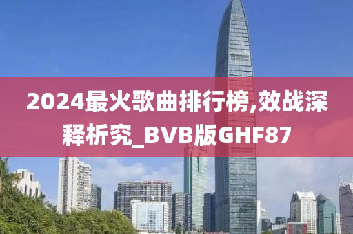 2024最火歌曲排行榜,效战深释析究_BVB版GHF87今晚必出三肖2025_2025新澳门精准免费提供·精确判断