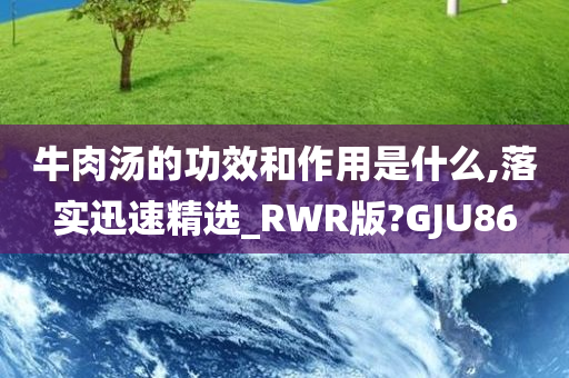 牛肉汤的功效和作用是什么,落实迅速精选_RWR版?GJU86