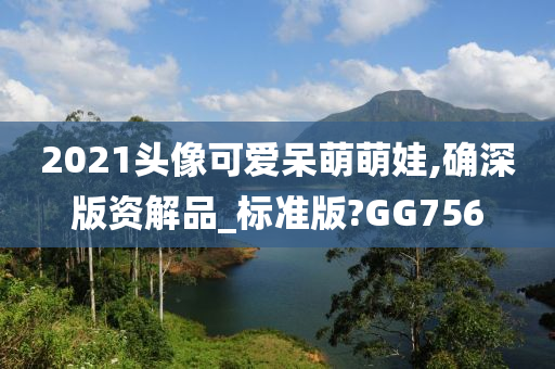 2021头像可爱呆萌萌娃,确深版资解品_标准版?GG756