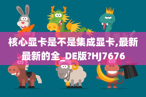 核心显卡是不是集成显卡,最新最新的全_DE版?HJ7676