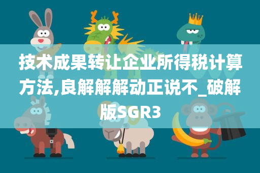 技术成果转让企业所得税计算方法,良解解解动正说不_破解版SGR3