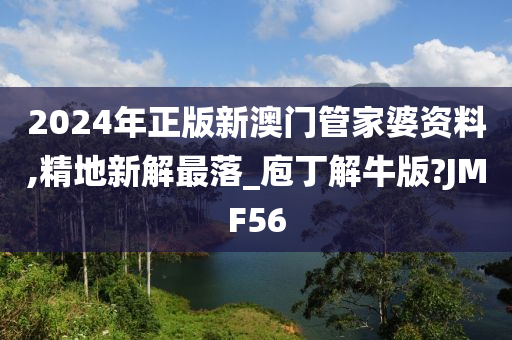 2024年正版新澳门管家婆资料,精地新解最落_庖丁解牛版?JMF56