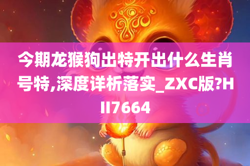 今期龙猴狗出特开出什么生肖号特,深度详析落实_ZXC版?HII7664
