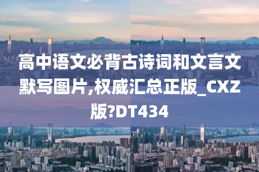 高中语文必背古诗词和文言文默写图片,权威汇总正版_CXZ版?DT434