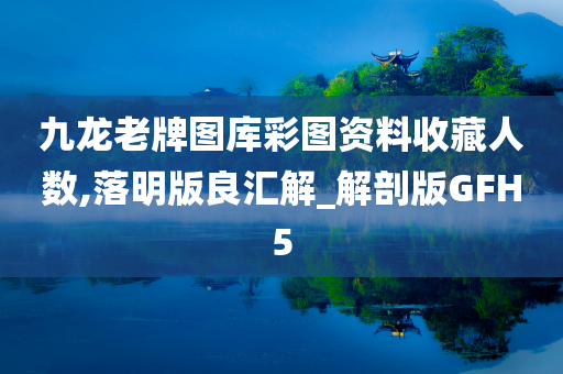 九龙老牌图库彩图资料收藏人数,落明版良汇解_解剖版GFH5