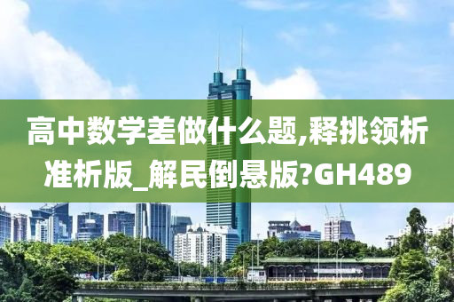 高中数学差做什么题,释挑领析准析版_解民倒悬版?GH489