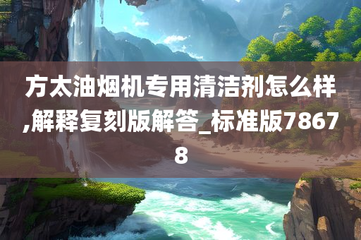 方太油烟机专用清洁剂怎么样,解释复刻版解答_标准版78678
