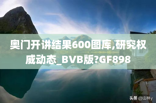奥门开讲结果600图库,研究权威动态_BVB版?GF898