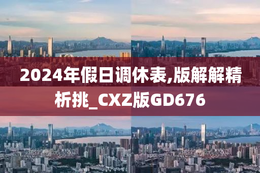 2024年假日调休表,版解解精析挑_CXZ版GD676