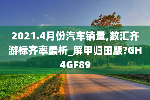 2021.4月份汽车销量,数汇齐游标齐率最析_解甲归田版?GH4GF89