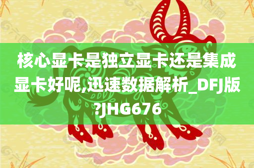 核心显卡是独立显卡还是集成显卡好呢,迅速数据解析_DFJ版?今晚必出三肖2025_2025新澳门精准免费提供·精确判断JHG676