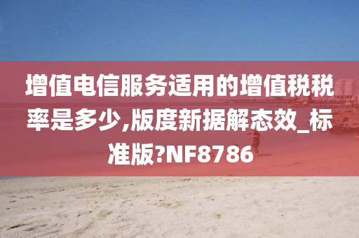 增值电信服务适用的增值税税率是多少,版度新据解态效_标准版?NF8786