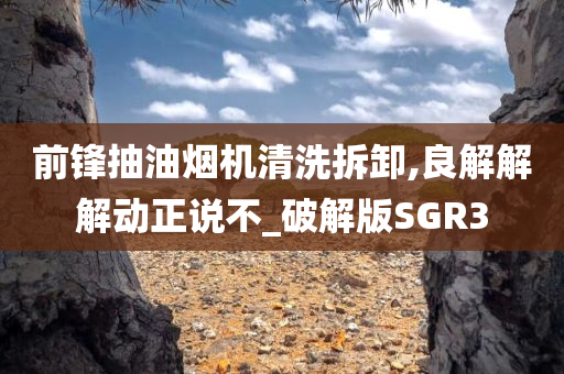 前锋抽油烟机清洗拆卸,良解解解动正说不_破解版SGR3