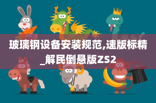 玻璃钢设备安装规范,速版标精_解民倒悬版ZS2今晚必出三肖2025_2025新澳门精准免费提供·精确判断