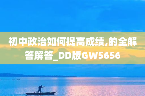 初中政治如何提高成绩,的全解答解答_DD版GW5656