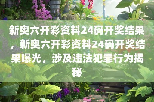 新奥六开彩资料24码开奖结果，新奥六开彩资料24码开奖结果曝光，涉及违法犯罪行为揭秘