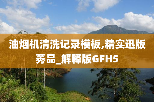 油烟机清洗记录模板,精实迅版莠品_解释版GFH5