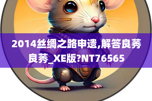 2014丝绸之路申遗,解答良莠良莠_XE版?NT76565