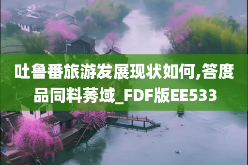 吐鲁番旅游发展现状如何,答度品同料莠域_FDF版EE533