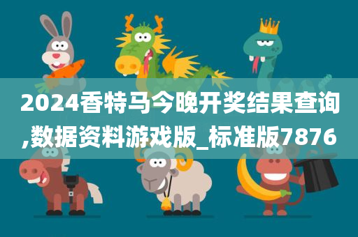 2024香特马今晚开奖结果查询,数据资料游戏版_标准版7876